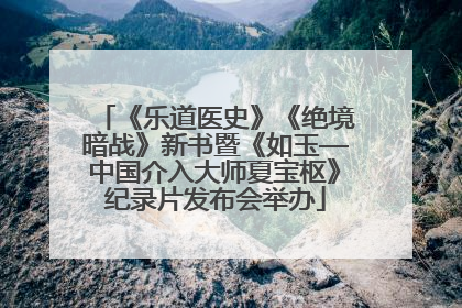 《乐道医史》《绝境暗战》新书暨《如玉—中国介入大师夏宝枢》纪录片发布会举办