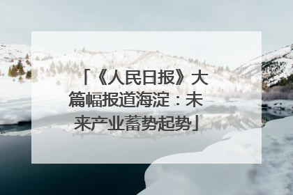 《人民日报》大篇幅报道海淀：未来产业蓄势起势
