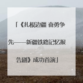 《扎根边疆 奋勇争先——新疆铁路记忆报告剧》成功首演