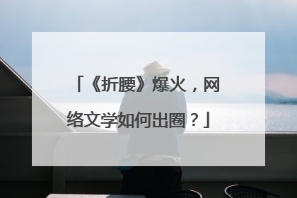 《折腰》爆火，网络文学如何出圈？