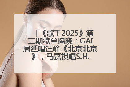 《歌手2025》第三期歌单揭晓：GAI周延唱汪峰《北京北京》，马嘉祺唱S.H.E《你曾是少年》