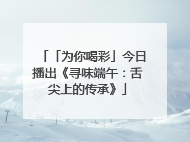 「为你喝彩」今日播出《寻味端午：舌尖上的传承》