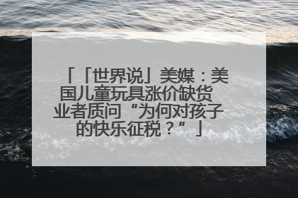 「世界说」美媒：美国儿童玩具涨价缺货 业者质问“为何对孩子的快乐征税？”