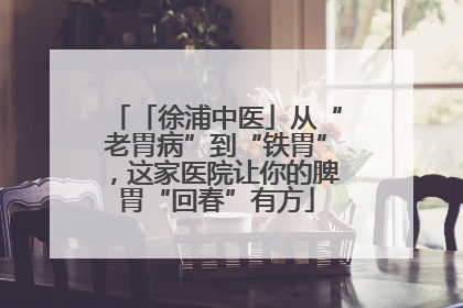 「徐浦中医」从“老胃病”到“铁胃”，这家医院让你的脾胃“回春”有方