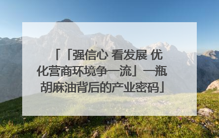 「强信心 看发展 优化营商环境争一流」一瓶胡麻油背后的产业密码