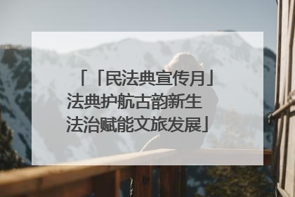 「民法典宣传月」法典护航古韵新生 法治赋能文旅发展