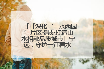 「深化‘一水两园’片区提质·打造山水相融品质城市」宁远：守护一江碧水 共享幸福河湖