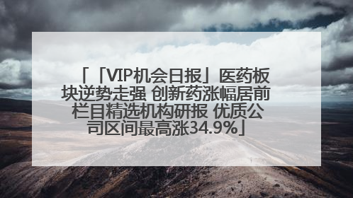 「VIP机会日报」医药板块逆势走强 创新药涨幅居前 栏目精选机构研报 优质公司区间最高涨34.9%
