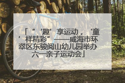 “‘趣’享运动，‘童’样精彩”——威海市环翠区东骏阅山幼儿园举办六一亲子运动会