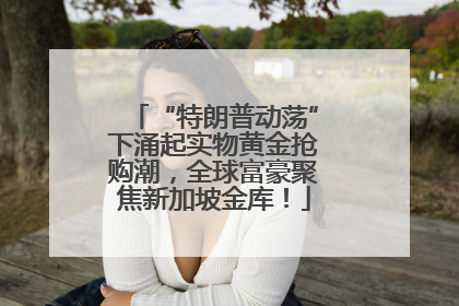 “特朗普动荡”下涌起实物黄金抢购潮，全球富豪聚焦新加坡金库！