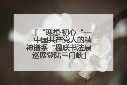 “理想·初心“——中国共产党人的精神谱系“楹联书法展巡展登陆三门峡