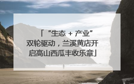 “生态 + 产业”双轮驱动，兰溪黄店开启高山西瓜丰收乐章
