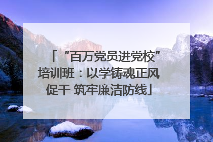 “百万党员进党校”培训班：以学铸魂正风促干 筑牢廉洁防线