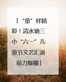 “童”样精彩！清水塘三小“六一”儿童节文艺汇演萌力爆棚