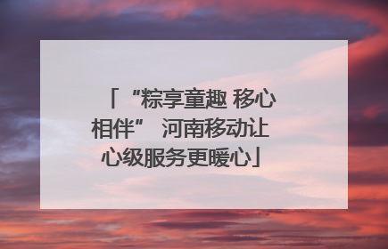 “粽享童趣 移心相伴” 河南移动让心级服务更暖心
