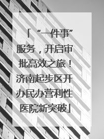 “一件事”服务，开启审批高效之旅！济南起步区开办民办营利性医院新突破