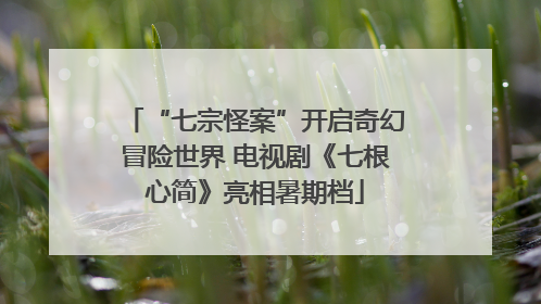 “七宗怪案”开启奇幻冒险世界 电视剧《七根心简》亮相暑期档