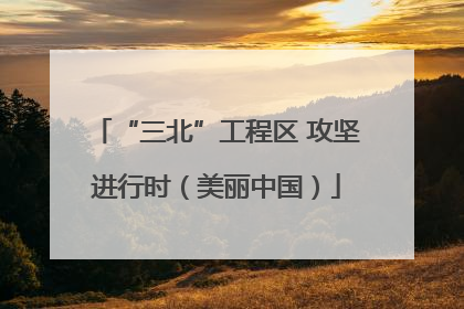 “三北”工程区 攻坚进行时（美丽中国）