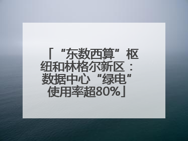 “东数西算”枢纽和林格尔新区：数据中心“绿电”使用率超80%