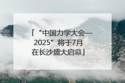 “中国力学大会—2025”将于7月在长沙盛大启幕