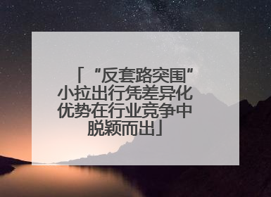 “反套路突围”小拉出行凭差异化优势在行业竞争中脱颖而出