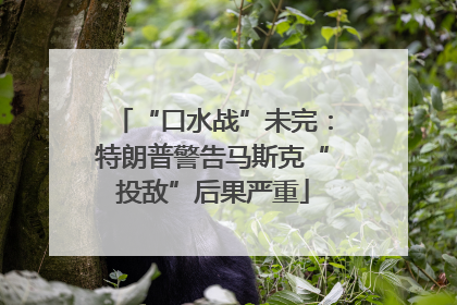 “口水战”未完：特朗普警告马斯克“投敌”后果严重