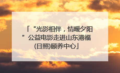 “光影相伴，情暖夕阳”公益电影走进山东港福(日照)颐养中心