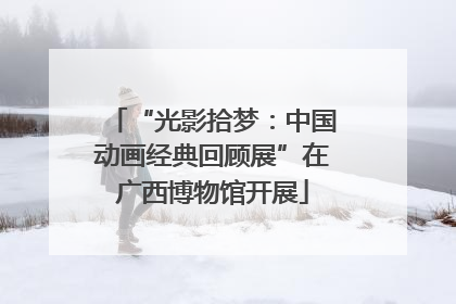 “光影拾梦：中国动画经典回顾展”在广西博物馆开展