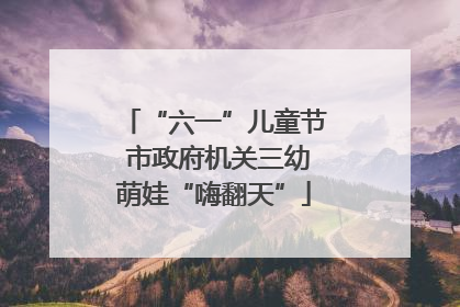 “六一”儿童节 市政府机关三幼萌娃“嗨翻天”