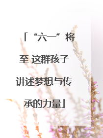 “六一”将至 这群孩子讲述梦想与传承的力量