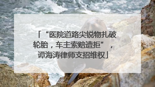 “医院道路尖锐物扎破轮胎，车主索赔遭拒”，谭海涛律师支招维权