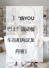 “嗨YOU巴士”流动餐车亮相海淀龙舟赛
