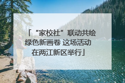 “家校社”联动共绘绿色新画卷 这场活动在两江新区举行