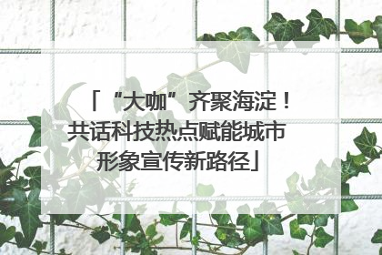 “大咖”齐聚海淀！共话科技热点赋能城市形象宣传新路径