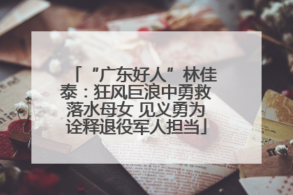 “广东好人”林佳泰：狂风巨浪中勇救落水母女 见义勇为诠释退役军人担当