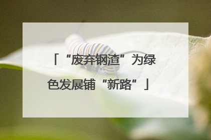 “废弃钢渣”为绿色发展铺“新路”