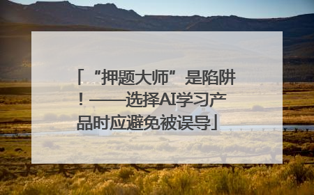 “押题大师”是陷阱！——选择AI学习产品时应避免被误导
