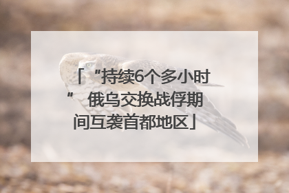 “持续6个多小时” 俄乌交换战俘期间互袭首都地区