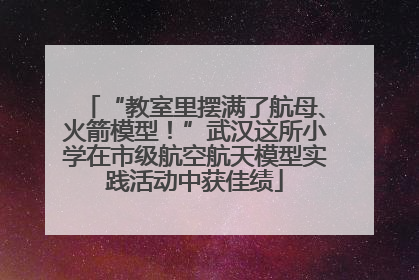 “教室里摆满了航母、火箭模型！”武汉这所小学在市级航空航天模型实践活动中获佳绩