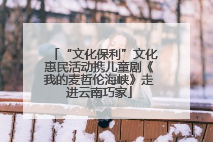 “文化保利”文化惠民活动携儿童剧《我的麦哲伦海峡》走进云南巧家
