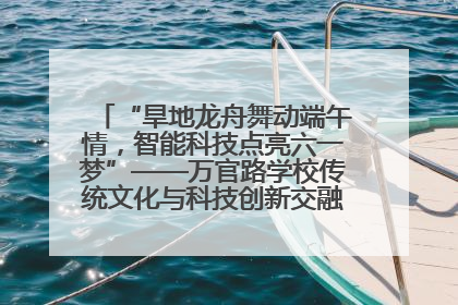 “旱地龙舟舞动端午情，智能科技点亮六一梦”——万官路学校传统文化与科技创新交融的精彩盛宴