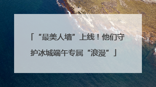 “最美人墙”上线！他们守护冰城端午专属“浪漫”