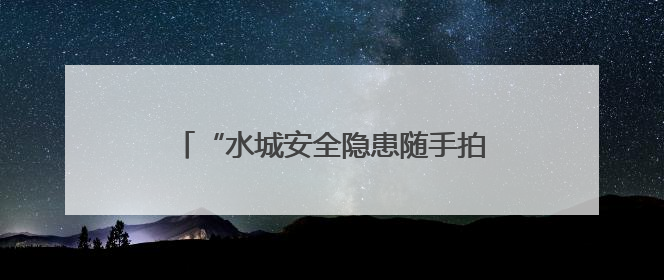 “水城安全隐患随手拍”小程序上线啦！快来上报身边隐患领红包