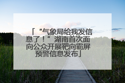 “气象局给我发信息了！”湖南首次面向公众开展靶向霸屏预警信息发布
