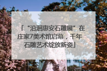 “沿洄惠安石雕展”在庄家7美术馆启幕，千年石雕艺术绽放新姿