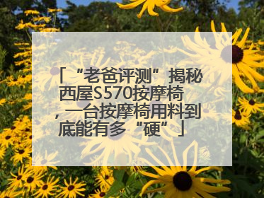 “老爸评测”揭秘西屋S570按摩椅，一台按摩椅用料到底能有多“硬”
