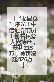 “老鼠仓”曝光！中信证券前员工偷看私募大佬持仓，获利213万，被罚没超426万