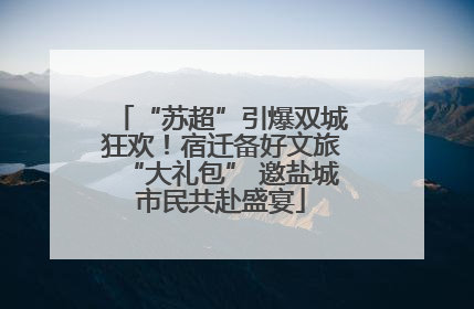 “苏超”引爆双城狂欢！宿迁备好文旅“大礼包” 邀盐城市民共赴盛宴