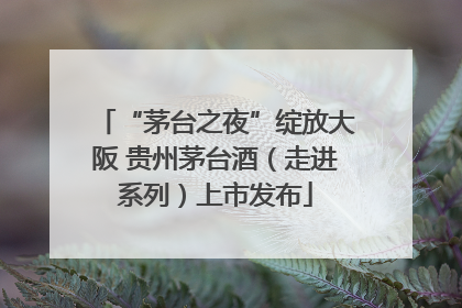 “茅台之夜”绽放大阪 贵州茅台酒（走进系列）上市发布