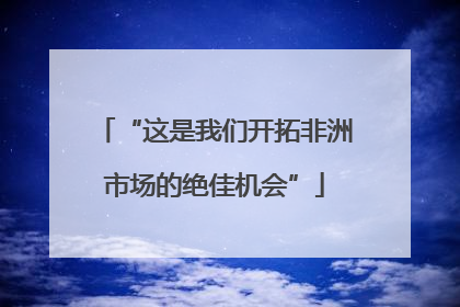 “这是我们开拓非洲市场的绝佳机会”